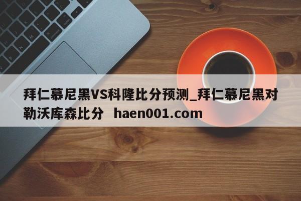 拜仁慕尼黑VS科隆比分预测_拜仁慕尼黑对勒沃库森比分  haen001.com
