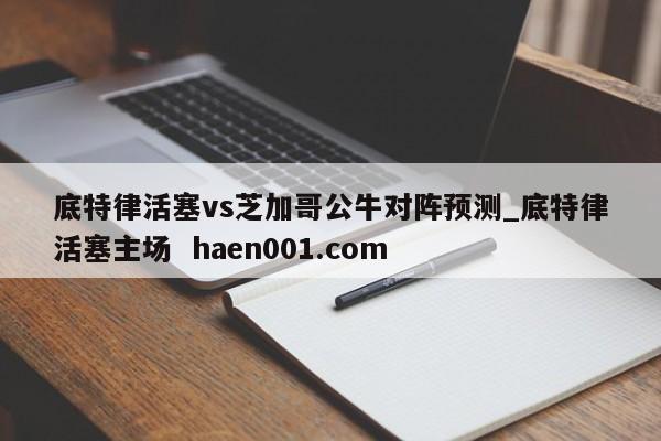 底特律活塞vs芝加哥公牛对阵预测_底特律活塞主场  haen001.com