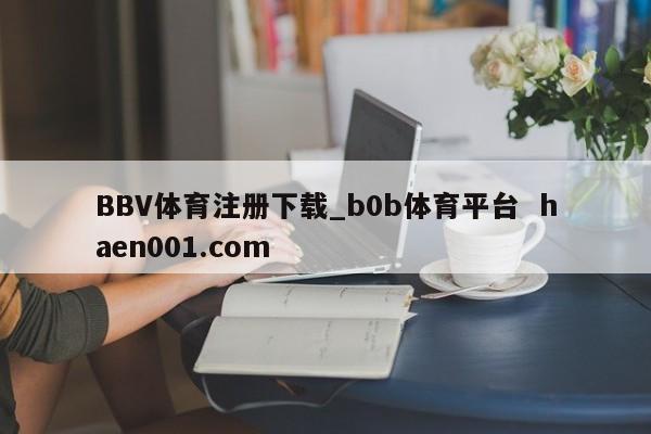 BBV体育注册下载_b0b体育平台  haen001.com