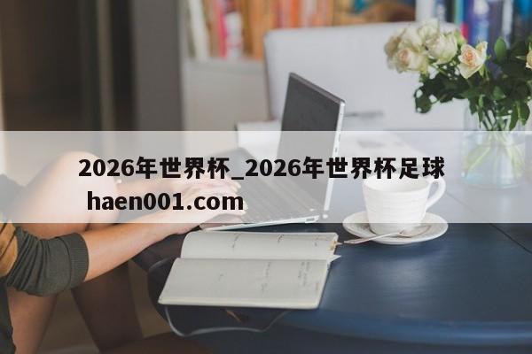 2026年世界杯_2026年世界杯足球  haen001.com