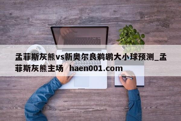 孟菲斯灰熊vs新奥尔良鹈鹕大小球预测_孟菲斯灰熊主场  haen001.com