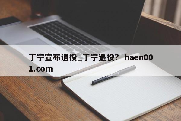丁宁宣布退役_丁宁退役?  haen001.com