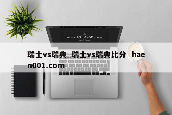 瑞士vs瑞典_瑞士vs瑞典比分  haen001.com
