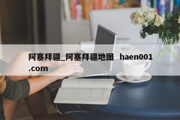 阿塞拜疆_阿塞拜疆地图  haen001.com