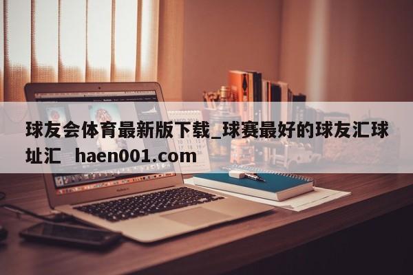 球友会体育最新版下载_球赛最好的球友汇球址汇  haen001.com