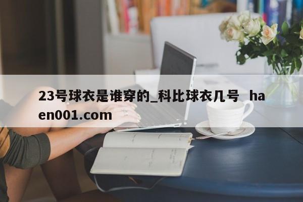 23号球衣是谁穿的_科比球衣几号  haen001.com