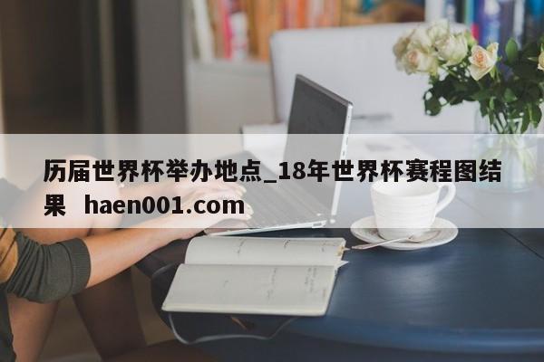 历届世界杯举办地点_18年世界杯赛程图结果  haen001.com