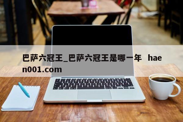巴萨六冠王_巴萨六冠王是哪一年  haen001.com