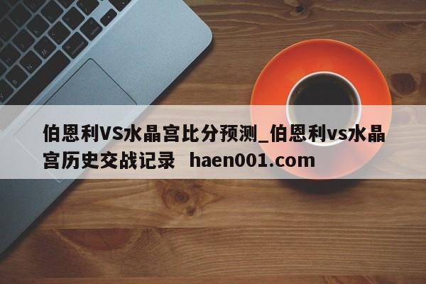 伯恩利VS水晶宫比分预测_伯恩利vs水晶宫历史交战记录  haen001.com