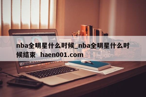 nba全明星什么时候_nba全明星什么时候结束  haen001.com