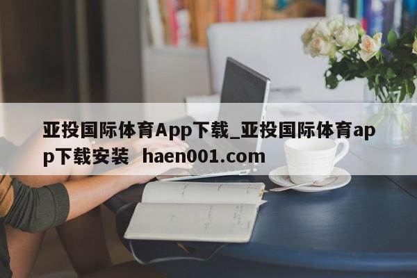 亚投国际体育App下载_亚投国际体育app下载安装  haen001.com