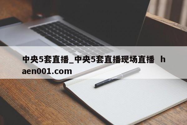 中央5套直播_中央5套直播现场直播  haen001.com