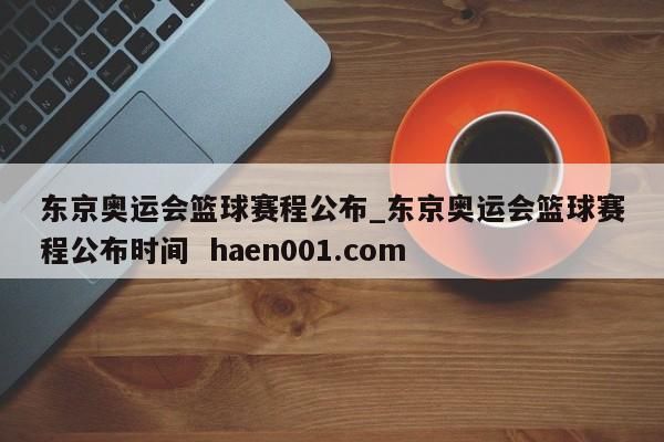 东京奥运会篮球赛程公布_东京奥运会篮球赛程公布时间  haen001.com