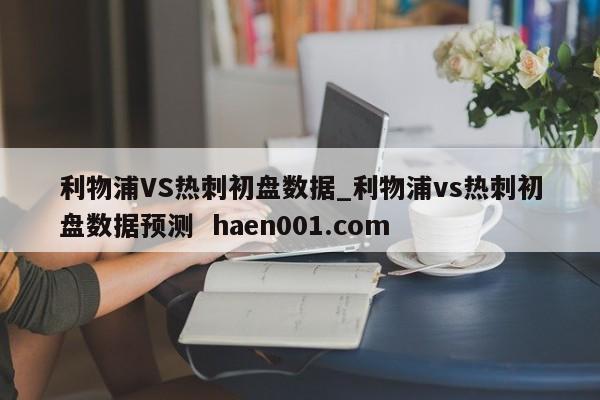 利物浦VS热刺初盘数据_利物浦vs热刺初盘数据预测  haen001.com