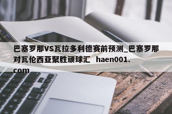 巴塞罗那VS瓦拉多利德赛前预测_巴塞罗那对瓦伦西亚聚胜顽球汇  haen001.com