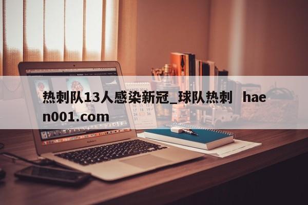 热刺队13人感染新冠_球队热刺 haen001.com
