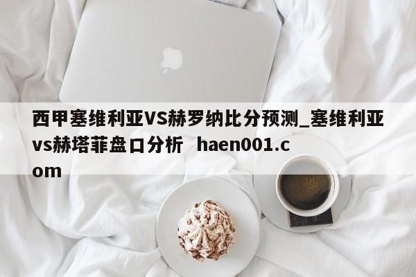 西甲塞维利亚VS赫罗纳比分预测_塞维利亚vs赫塔菲盘口分析 haen001.com